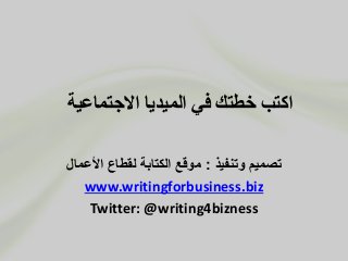 ‫االجتماعية‬ ‫الميديا‬ ‫في‬ ‫خطتك‬ ‫اكتب‬
‫وتنفيذ‬ ‫تصميم‬:‫األعمال‬ ‫لقطاع‬ ‫الكتابة‬ ‫موقع‬
www.writingforbusiness.biz
Twitter: @writing4bizness
 