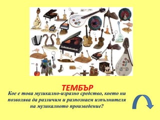 Кое е това музикално-изразно средство, което ни
позволява да различим и разпознаем изпълнителя
на музикалното произведение?
ТЕМБЪР
 