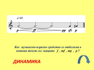 ДИНАМИКА
Кое музикално-изразно средство се отбелязва в
нотния текст със знаците f , mf , mp , p ?
 