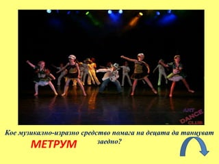 Кое музикално-изразно средство помага на децата да танцуват
заедно?
МЕТРУМ
 