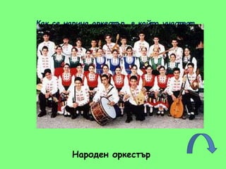 Как се нарича оркест ър, в койт о участ ват
инст рументите:
ГАЙДА
ГЪДУЛКА
КАВАЛ
ТАМБУРА
ТЪПАН
Народен оркестър
 