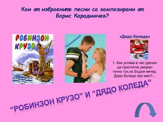 Кои от изброенит е песни са композирани от
Борис Карадимчев?
«Дядо Коледа»
1. Как успява в час уречен
да пристигне уморен
точно тук,на Бъдни вечер,
Дядо Коледа при мен?...
 