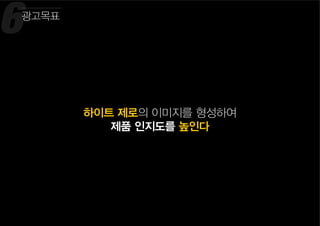 6
하이트 제로의 이미지를 형성하여
제품 인지도를 높인다
광고목표
 