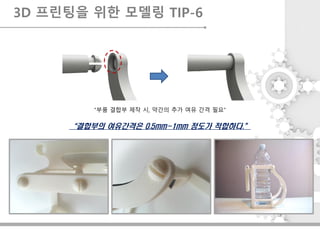 “부품 결합부 제작 시, 약간의 추가 여유 간격 필요”
“결합부의 여유간격은 0.5mm~1mm 정도가 적합하다.”
3D 프린팅을 위한 모델링 TIP-6
 