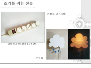 조카를 위한 선물
<2014 캐논코리아 공모전 은상 수상작>
콘센트 안전커버
수유등
 