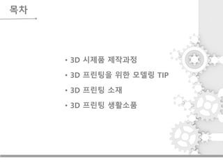 목차
• 3D 시제품 제작과정
• 3D 프린팅을 위한 모델링 TIP
• 3D 프린팅 소재
• 3D 프린팅 생활소품
 