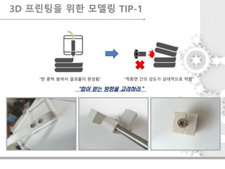 3D 프린팅을 위한 모델링 TIP-1
“힘이 받는 방향을 고려하라.”
“한 층씩 쌓여서 결과물이 완성됨” “적층면 간의 강도가 상대적으로 약함”
 