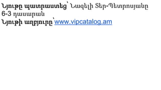 Նյութը պատրաստեց՝ Նազելի Տեր-Պետրոսյանը
6-3 դասարան
Նյութի աղբյուրը՝www.vipcatalog.am
 
