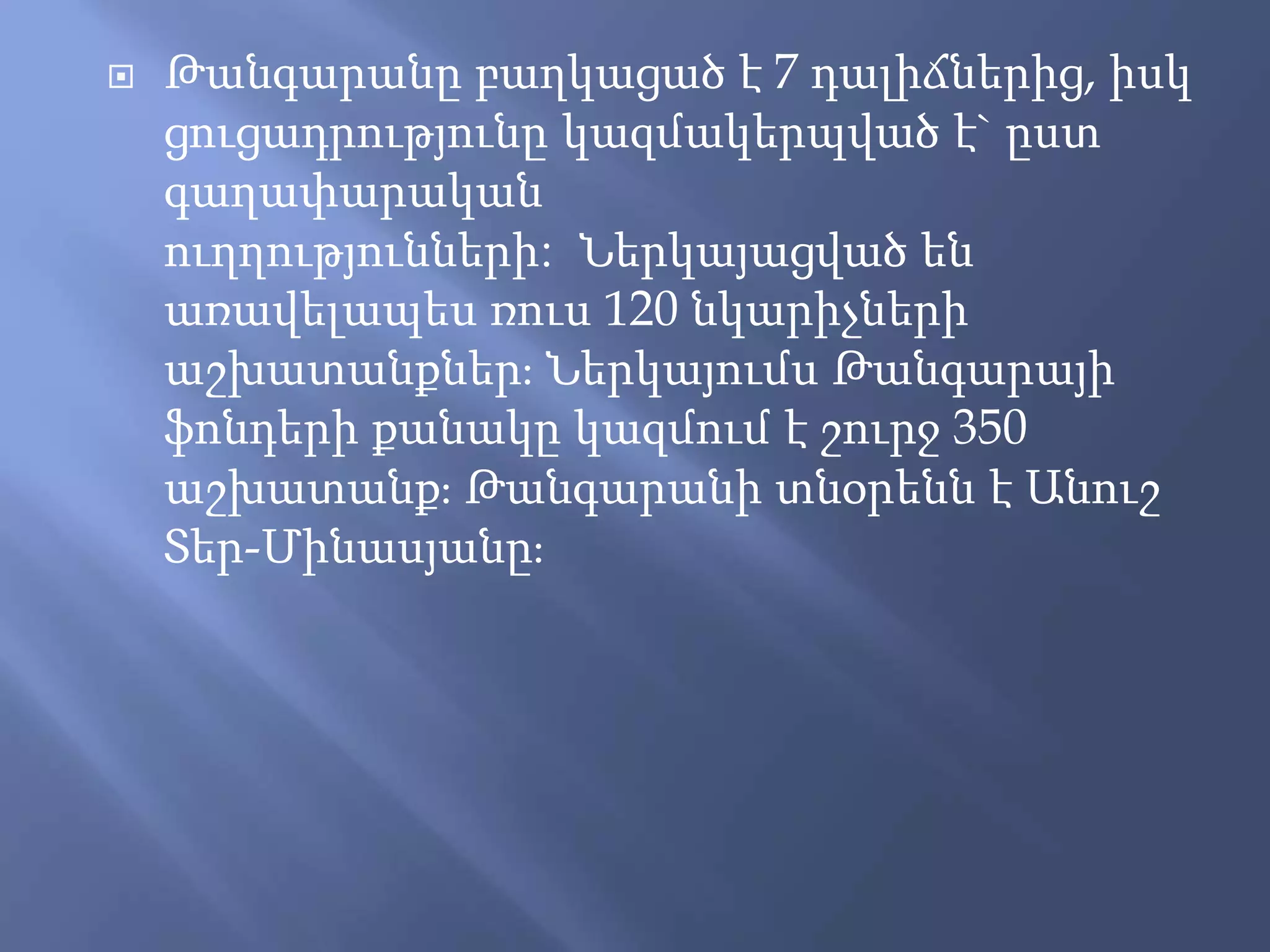  Թանգարանը բաղկացած է 7 դալիճներից, իսկ
ցուցադրությունը կազմակերպված է` ըստ
գաղափարական
ուղղությունների: Ներկայացված են
առավելապես ռուս 120 նկարիչների
աշխատանքներ։ Ներկայումս Թանգարայի
ֆոնդերի քանակը կազմում է շուրջ 350
աշխատանք։ Թանգարանի տնօրենն է Անուշ
Տեր-Մինասյանը։
 