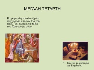• Τελείται το μυστήριο
του Ευχελαίου
ΜΕΓΑΛΗ ΤΕΤΑΡΤΗ
• Η αμαρτωλή γυναίκα ζητάει
συγχώρηση από τον Υιό του
Θεού και αλείφει τα πόδια
του Χριστού με μύρο
 