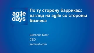 По ту сторону баррикад:
взгляд на agile со стороны
бизнеса
Щёголев Олег
CEO
semrush.com
 