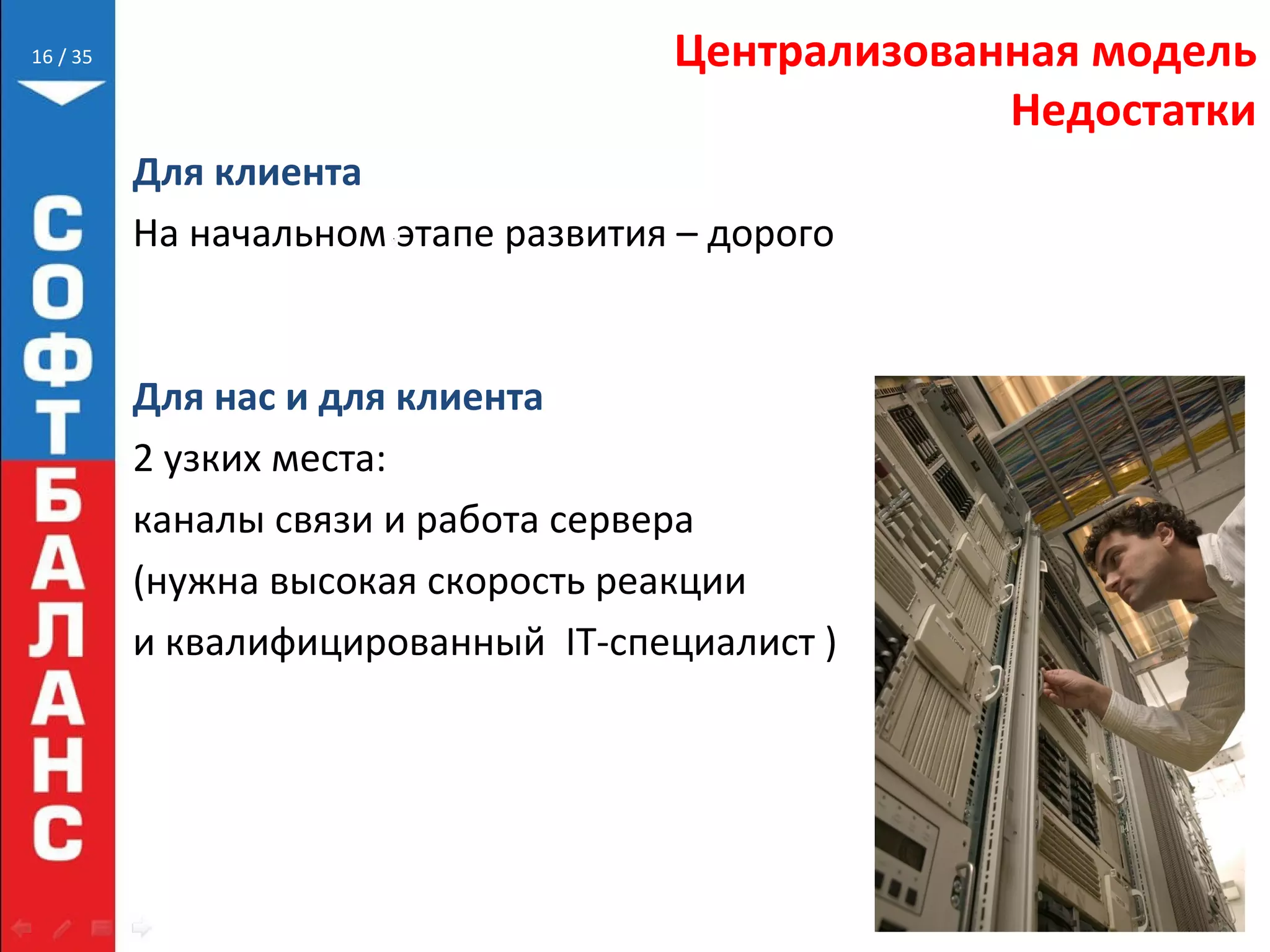 // 35 Централизованная модель
Недостатки
Для клиента
На начальном этапе развития – дорого
Для нас и для клиента
2 узких места:
каналы связи и работа сервера
(нужна высокая скорость реакции
и квалифицированный IT-специалист )
16
 