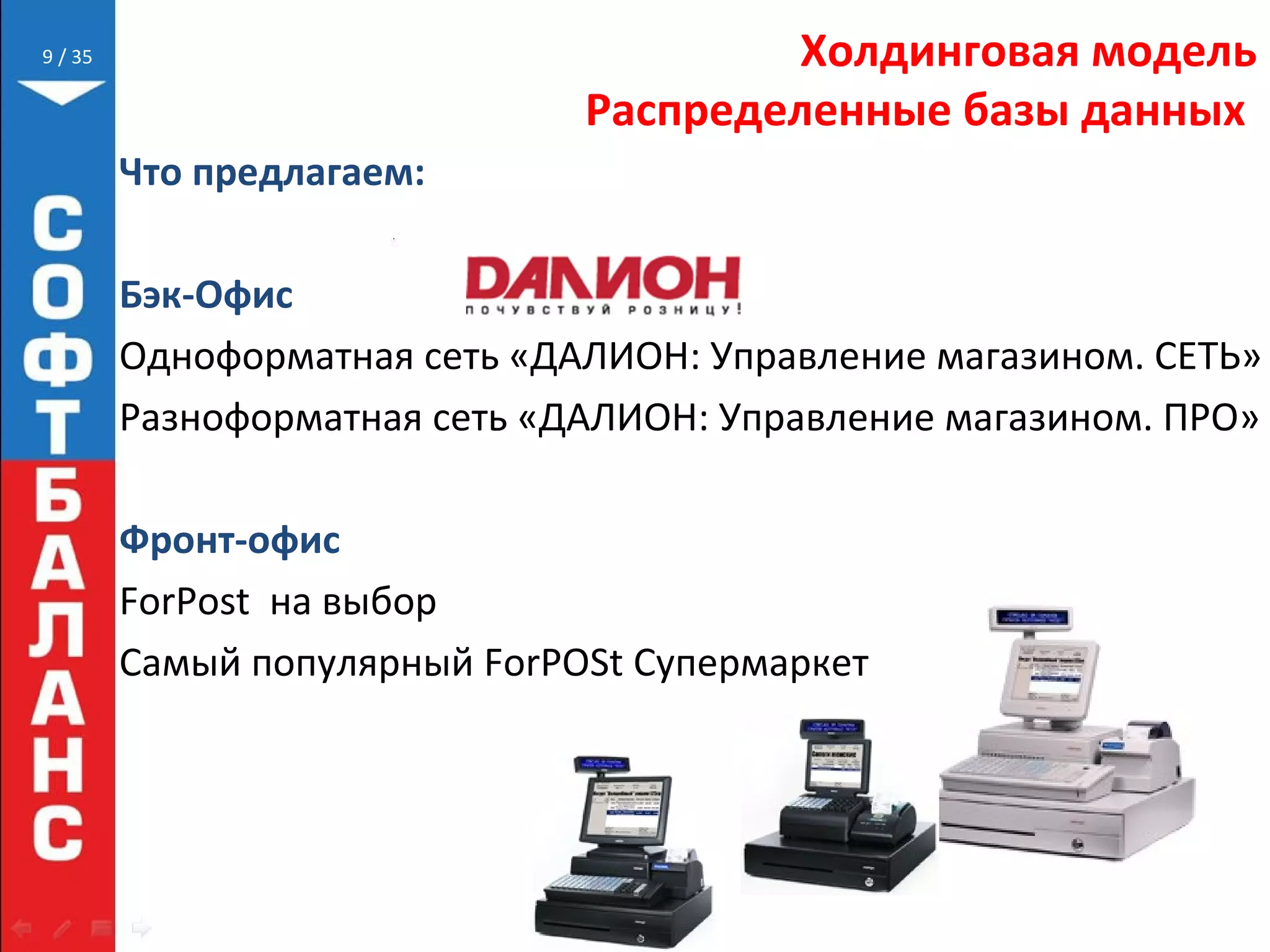 // 35 Холдинговая модель
Распределенные базы данных
9
Что предлагаем:
Бэк-Офис
Одноформатная сеть «ДАЛИОН: Управление магазином. СЕТЬ»
Разноформатная сеть «ДАЛИОН: Управление магазином. ПРО»
Фронт-офис
ForPost на выбор
Самый популярный ForPOSt Супермаркет
 