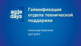 Геймификация
отдела технической
поддержки
Александр Корепанов
ЦИТ БАРС
 