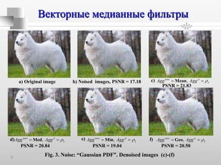 Векторные медианные фильтры
а) Original image b) Noised images, PSNR = 17.18
cos
2,t
Agg Agg Mean 

PSNR = 21.83
cos
2,t
Agg Agg
 Med
PSNR = 20.84
cos
2,t
Agg Agg
 Min
PSNR = 19.04
cos
2,t
Agg Agg
 Geo
PSNR = 20.50
Fig. 3. Noise: “Gaussian PDF”. Denoised images (c)-(f)
c)
d) e) f)
 