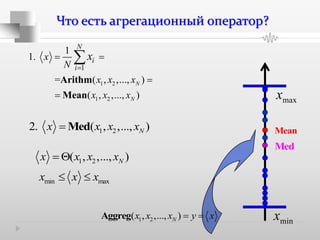 Что есть агрегационный оператор?
1 2
1 2
1
1
1.
= ( , ,..., )
( , ,..., )
N
N
N
i
i
x
N
x x x
x x x
x

 



Arithm
Mean
1 22. ( , ,..., )Nx x x x Med
minx
maxx
Mean
Med
min maxx x x 
1 2( , ,..., )Nx x x x 
1 2( , ,..., )Nx x x y x Aggreg
 