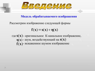 S1 S2
S3
S4
S5
Модель обрабатываемого изображения
Рассмотрим изображение следующей формы
( ) ( ) ( )f x s x η x
где - оригинальное К-канальное изображение,
- шум, воздействующий на
- искаженное шумом изображение
( )η x
( )f x
( )s x
( )s x
 