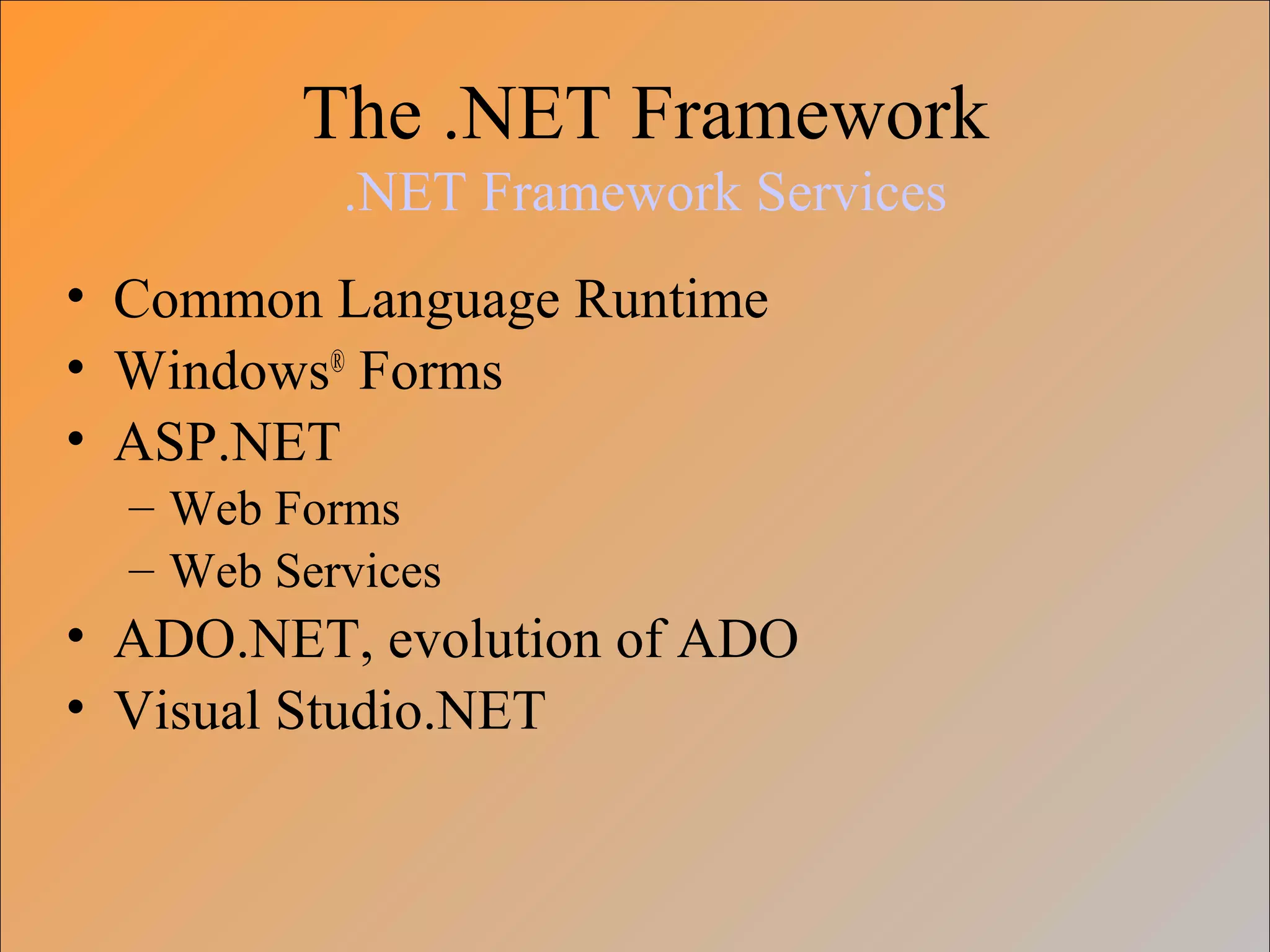 The .NET Framework
.NET Framework Services
• Common Language Runtime
• Windows®
Forms
• ASP.NET
– Web Forms
– Web Services
• ADO.NET, evolution of ADO
• Visual Studio.NET
 