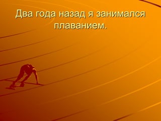 Два года назад я занимался
плаванием.
 