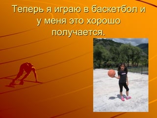 Теперь я играю в баскетбол и
у меня это хорошо
получается.
 