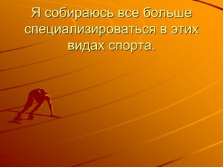 Я собираюсь все больше
специализироваться в этих
видах спорта.
 
