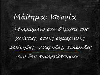 Μάθημα: Ιστορία
Αφιερωμένο στα θύματα της
χούντας, στους σημερινούς
60άρηδες, 70άρηδες, 80άρηδες
που δεν συνεργάστηκαν …
 