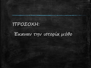 ΠΡΟΣΟΧΗ:
Έκαναν την ιστορία μύθο
 