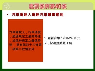 • 汽車駕駛人駕駛汽車肇事罰則
汽車駕駛人，行車速度
，超過規定之最高時速
，或低於規定之最低時
速， 除有第四十三條第
一項第二款情形外
1. 處新台幣 1200-2400 元
２ . 記違規點數１點
 