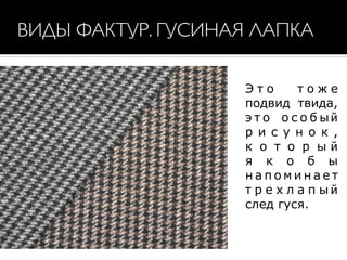 ВИДЫ ФАКТУР. ГУСИНАЯ ЛАПКА
Э т о т о ж е
подвид твида,
э т о о с о б ый
р и с у н о к ,
к о т о р ы й
я к о б ы
н а п о м и н а е т
т р е х л а п ы й
след гуся.
 