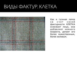 ВИДЫ ФАКТУР. КЛЕТКА
Как и гусиная лапка
з а с ч е т с в о е й
фактурности КЛЕТКА
освежает лицо, она
добавляет немного
возраста, делает его
более мужественным,
более волевым.
 