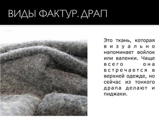 ВИДЫ ФАКТУР. ДРАП
Это ткань, которая
в и з у а л ь н о
напоминает войлок
или валенки. Чаще
в с е г о о н а
в с т р е ч а е т с я в
верхней одежде, но
сейчас из тонкого
драпа делают и
пиджаки.
 