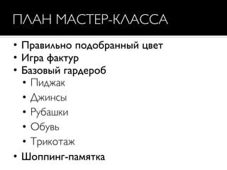 ПЛАН МАСТЕР-КЛАССА
• Правильно подобранный цвет
• Игра фактур
• Базовый гардероб
• Пиджак
• Джинсы
• Рубашки
• Обувь
• Трикотаж
• Шоппинг-памятка
 