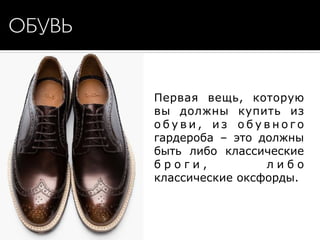 ОБУВЬ
Первая вещь, которую
вы должны купить из
о б у в и , и з о б у в н о г о
гардероба – это должны
быть либо классические
б р о г и , л и б о
классические оксфорды.
 