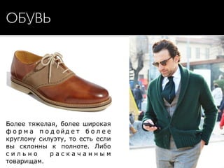 ОБУВЬ
Более тяжелая, более широкая
ф о р м а п о д ойд е т б о л е е
круглому силуэту, то есть если
вы склонны к полноте. Либо
с и л ь н о р а с к а ч а н н ы м
товарищам.
 