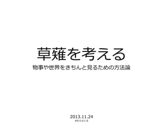 草薙を考える
物事や世界をきちんと見るための方法論
2013.11.24
きむらさとる
 