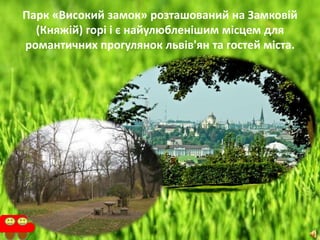 Парк «Високий замок» розташований на Замковій
(Княжій) горі і є найулюбленішим місцем для
романтичних прогулянок львів'ян та гостей міста.
 