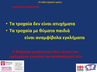 ΠΡΟΣΟΧΗ ΕΥΘΡΑΥΣΤΟΝ
• Τα τροχαία δεν είναι ατυχήματα
• Τα τροχαία με θύματα παιδιά
είναι αναμφίβολα εγκλήματα
Η δεδομένη αμνήστευση όλων αυτών των
εγκλημάτων εγγυάται την αναπαραγωγή τους
«Η πόλη είμαστε εμείς»
 
