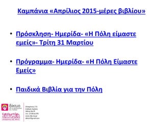 Καμπάνια «Απρίλιος 2015-μέρες βιβλίου»
• Πρόσκληση- Ημερίδα- «Η Πόλη είμαστε
εμείς»- Τρίτη 31 Μαρτίου
• Πρόγραμμα- Ημερίδα- «Η Πόλη Είμαστε
Εμείς»
• Παιδικά Βιβλία για την Πόλη
 