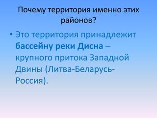 Почему территория именно этих
районов?
• Это территория принадлежит
бассейну реки Дисна –
крупного притока Западной
Двины (Литва-Беларусь-
Россия).
 