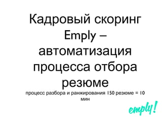 Кадровый скоринг
Emply –
автоматизация
процесса отбора
резюме
150 = 10процесс разбора и ранжирования резюме
мин
 