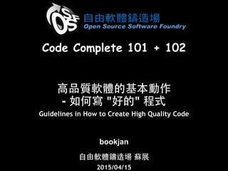 ⾼高品質軟體的基本動作 
- 如何寫 "好的" 程式
Guidelines in How to Create High Quality Code
bookjan
⾃自由軟體鑄造場 蘇展
2015/04/15
Code Complete 101 + 102
 
