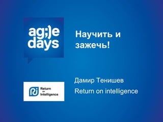 Научить и
зажечь!
Дамир Тенишев
Return on intelligence
 