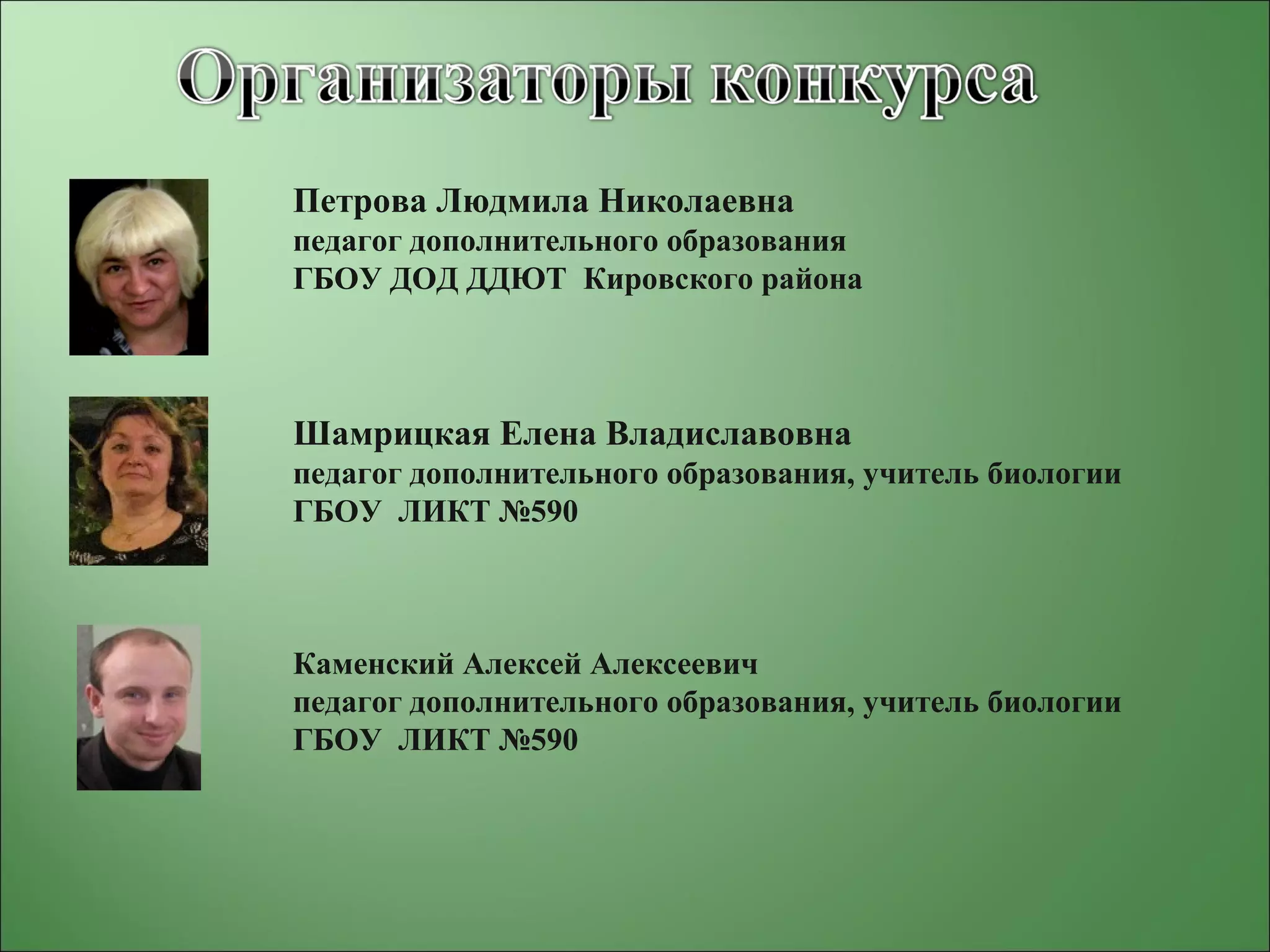 Петрова Людмила Николаевна
педагог дополнительного образования
ГБОУ ДОД ДДЮТ Кировского района
Шамрицкая Елена Владиславовна
педагог дополнительного образования, учитель биологии
ГБОУ ЛИКТ №590
Каменский Алексей Алексеевич
педагог дополнительного образования, учитель биологии
ГБОУ ЛИКТ №590
 