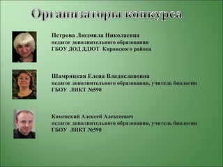 Петрова Людмила Николаевна
педагог дополнительного образования
ГБОУ ДОД ДДЮТ Кировского района
Шамрицкая Елена Владиславовна
педагог дополнительного образования, учитель биологии
ГБОУ ЛИКТ №590
Каменский Алексей Алексеевич
педагог дополнительного образования, учитель биологии
ГБОУ ЛИКТ №590
 