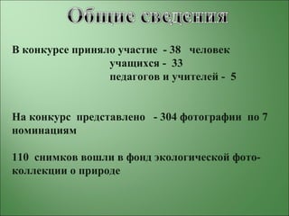 В конкурсе приняло участие - 38 человек
учащихся - 33
педагогов и учителей - 5
На конкурс представлено - 304 фотографии по 7
номинациям
110 снимков вошли в фонд экологической фото-
коллекции о природе
 