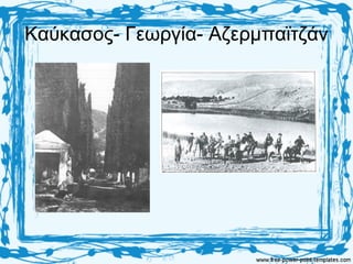 Καύκασος- Γεωργία- Αζερμπαϊτζάν
 