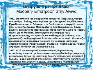 Συνεργασία με Πρεβελάκη
Μαδρίτη- Επιστροφή στην Αίγινα
• 1932. Στα πλαίσια της συνεργασίας του με τον Πρεβελάκη, γράφει
νέα σενάρια. Επίσης, ολοκληρώνει την τρίτη γραφή της Οδύσσειας.
Εγκαθίσταται για ένα διάστημα στο Παρίσι, όπου συνεργάζεται και
πάλι με τον Πρεβελάκη. Μεταφράζει τη Θεία Κωμωδία του Δάντη.
Συνθέτει ένα κάντο σε «τέρτσα ρίμα» προς τιμήν του. Από το Παρίσι,
φεύγει για τη Μαδρίτη, όπου έρχεται σε επαφή με τους
εκπροσώπους της πνευματικής και καλλιτεχνικής άνθησης, που
χαρακτηρίζει τη δημοκρατική Ισπανία εκείνη την εποχή. Μεταφράζει
μία σειρά από τα καλύτερα ποιήματα της νεότερης ισπανικής
λυρικής ποίησης (Ραμόν Χιμένεθ, Φεντερίκο Γκαρθία Λόρκα, Ραφαέλ
Αλμπέρτι, Μιγκουέλ ντε Ουναμούνο κ.ά.).
• 1933. Μετά την επιστροφή του στην Αίγινα, δημοσιεύει τις
εντυπώσεις του από την Ισπανία στην εφημερίδα Καθημερινή και τις
μεταφράσεις έργων της ισπανικής λυρικής ποίησης στο περιοδικό Ο
Κύκλος. Γράφει μια σειρά από κάντα (Τερτσίνες) για να τιμήσει τους
«αρχηγούς των ψυχών»: Γκρέκο, Τσιγκισχάνος, Ψυχάρης, Αγία
Τερέζα. Ασχολείται με την τέταρτη γραφή της Οδύσσειας.
 