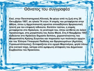 Θάνατος του συγγραφέα
• Εκεί, στην Πανεπιστημιακή Κλινική, θα φύγει από τη ζωή στις 26
Οκτωβρίου 1957, σε ηλικία 74 ετών. Η σορός του μεταφέρεται στην
Αθήνα, όπου η Αρχιεπισκοπή αρνείται οποιαδήποτε θρησκευτική
τελετή για τον επιφανή τεθνεώτα. Κατόπιν τούτου, η σορός
μεταφέρεται στο Ηράκλειο, τη γενέτειρά του, όπου εκτίθεται σε λαϊκό
προσκύνημα, στη μητρόπολη του Αγίου Μηνά. Στις 6 Νοεμβρίου 1957,
κηδεύεται στο Ηράκλειο δημοσία δαπάνη, χοροστατούντος του
Μητροπολίτη Κρήτης Ευγενίου και παρουσία των πολιτικών αρχών
και του Έλληνα Υπουργού Παιδείας και Θρησκευμάτων (Αχιλλέας
Γεροκωστόπουλος). Ενταφιάζεται στο οχυρό Μαρτινέγκο, ψηλά πάνω
στα ενετικά τείχη, ύστερα από ομόφωνη απόφαση του Δημοτικού
Συμβουλίου του Ηρακλείου.
 