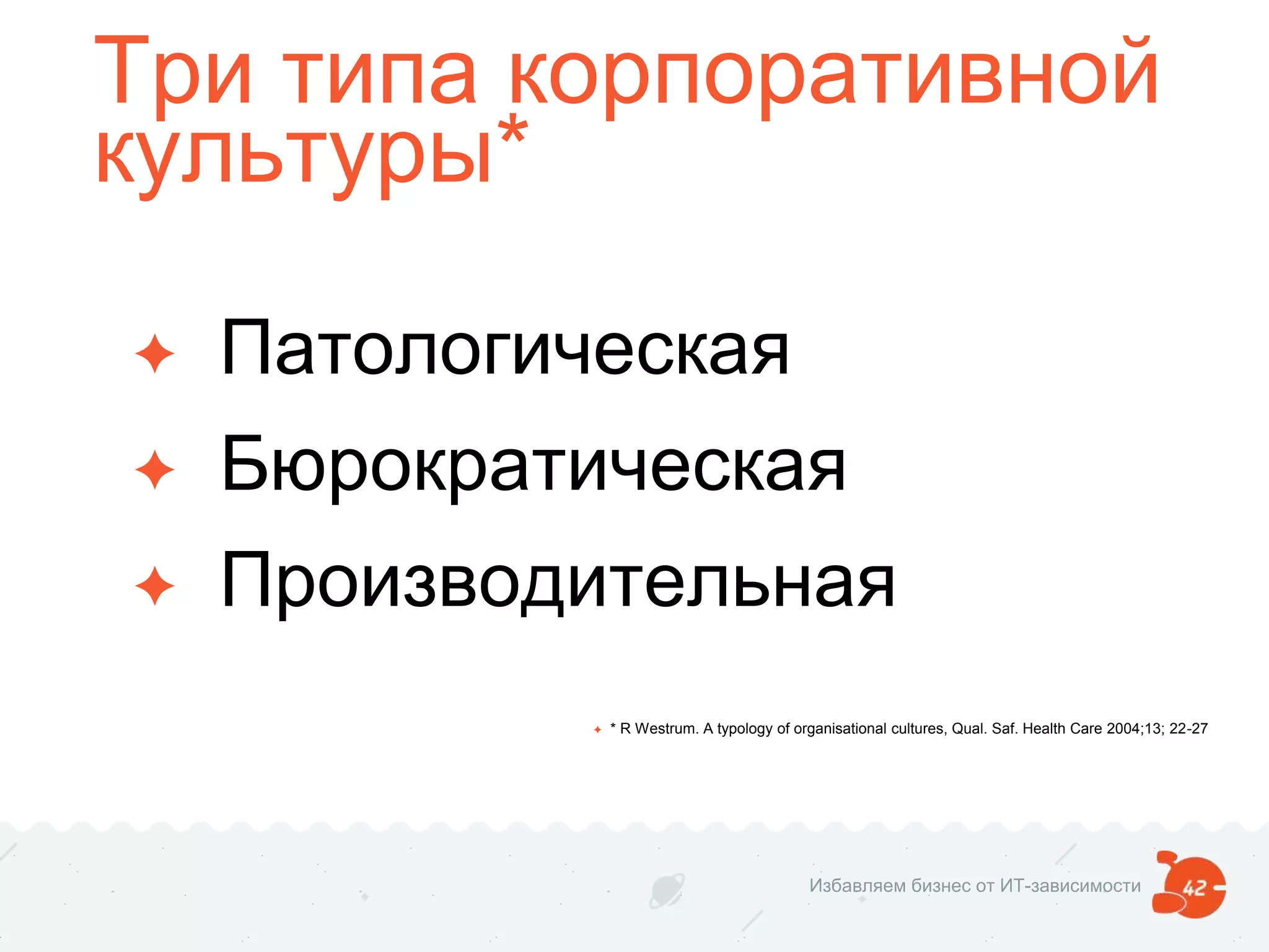 Три типа корпоративной
культуры*
✦ Патологическая
✦ Бюрократическая
✦ Производительная
✦ * R Westrum. A typology of organisational cultures, Qual. Saf. Health Care 2004;13; 22-27
Избавляем бизнес от ИТ-зависимости
 