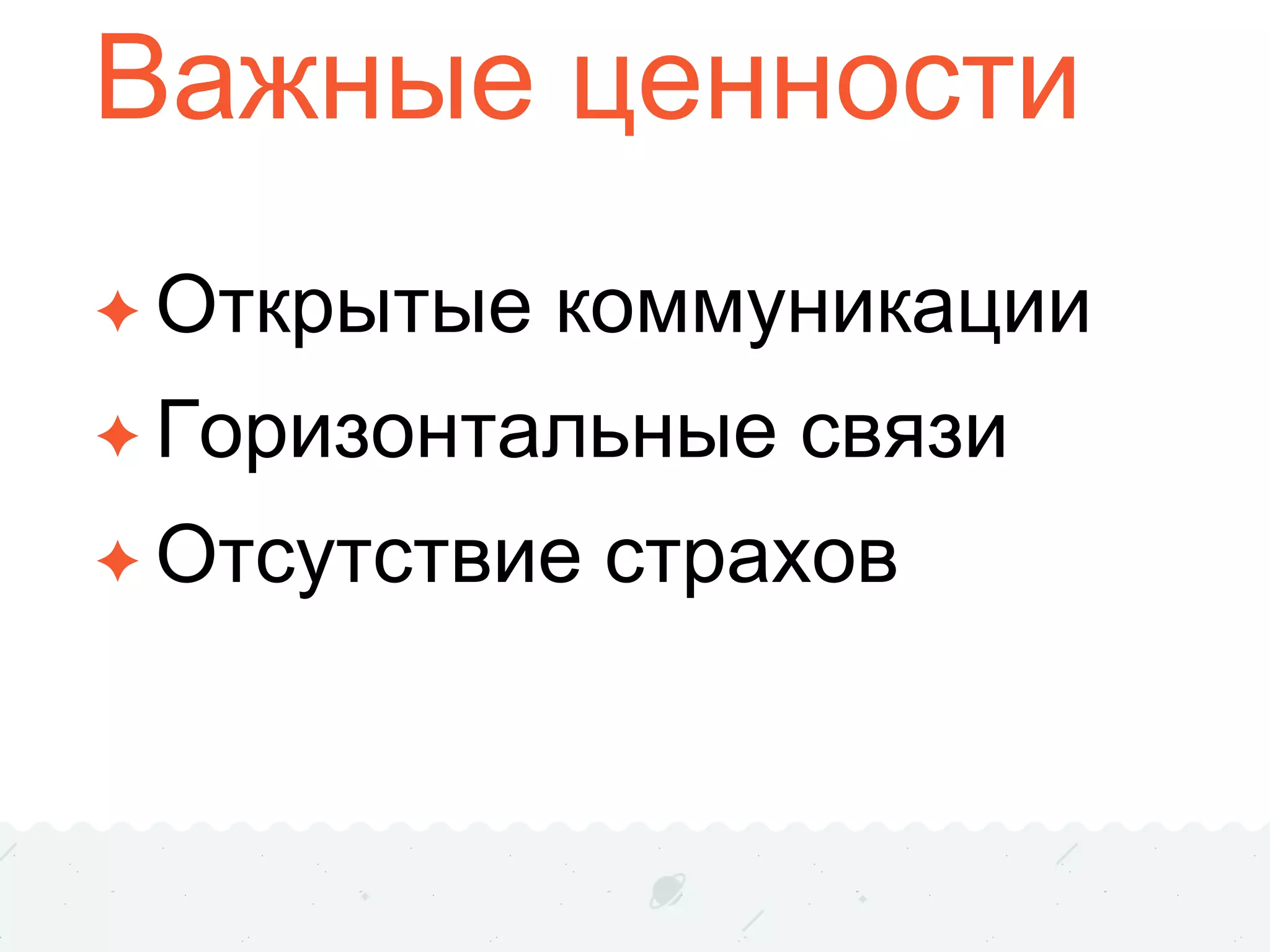 Важные ценности
✦ Открытые коммуникации
✦ Горизонтальные связи
✦ Отсутствие страхов
 